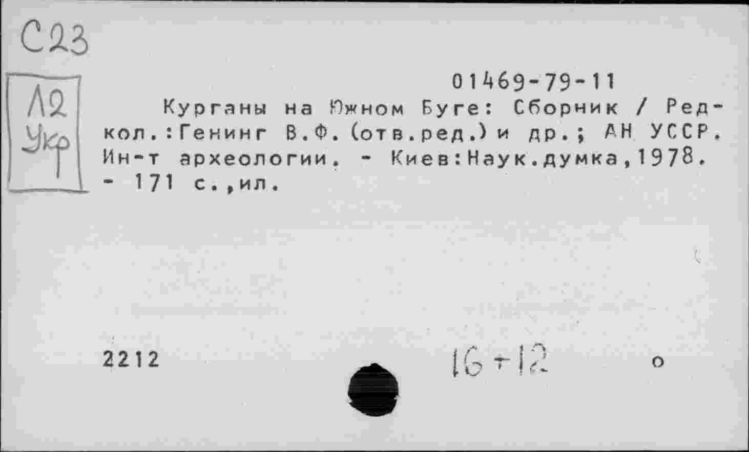 ﻿О 1469-79- 1 1
Курганы на Южном Буге: Сборник / Редкой.:Генинг В.Ф.(отв.ред.)и др.; АН УССР. Ин-т археологии. - Кие в : Наук.думка, 1978.
- 171 с.,ил .
2212
о
b